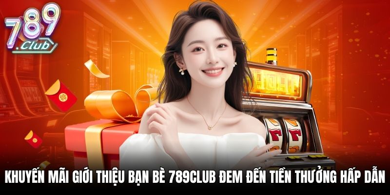 Khuyến mãi giới thiệu bạn bè 789Club đem đến tiền thưởng hấp dẫn